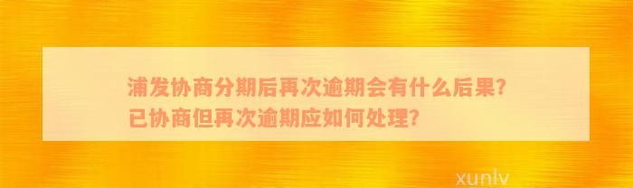 浦发协商分期后再次逾期会有什么后果？已协商但再次逾期应如何处理？