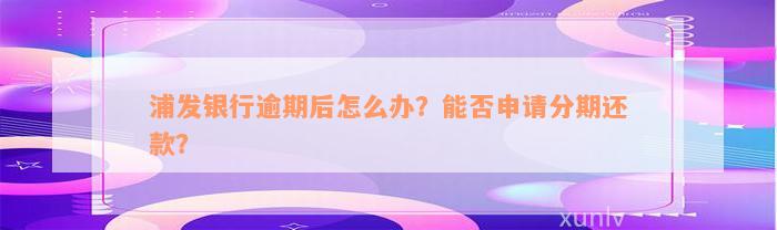 浦发银行逾期后怎么办？能否申请分期还款？