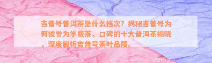 吉普号普洱茶是什么档次？揭秘吉普号为何被誉为学费茶，口碑的十大普洱茶揭晓，深度解析吉普号茶叶品质。