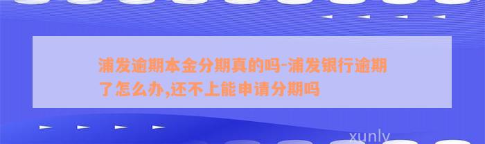 浦发逾期本金分期真的吗-浦发银行逾期了怎么办,还不上能申请分期吗