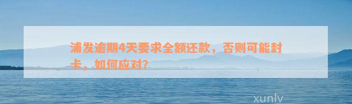 浦发逾期4天要求全额还款，否则可能封卡，如何应对？