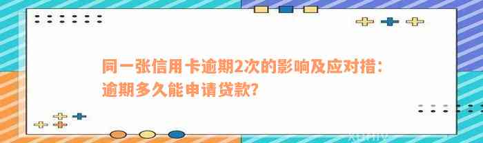 同一张信用卡逾期2次的影响及应对措：逾期多久能申请贷款？