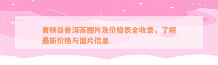 青秧谷普洱茶图片及价格表全收录，了解最新价格与图片信息