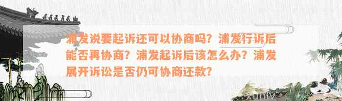 浦发说要起诉还可以协商吗？浦发行诉后能否再协商？浦发起诉后该怎么办？浦发展开诉讼是否仍可协商还款？