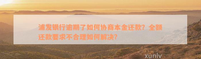 浦发银行逾期了如何协商本金还款？全额还款要求不合理如何解决？