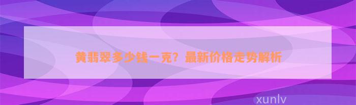 黄翡翠多少钱一克？最新价格走势解析