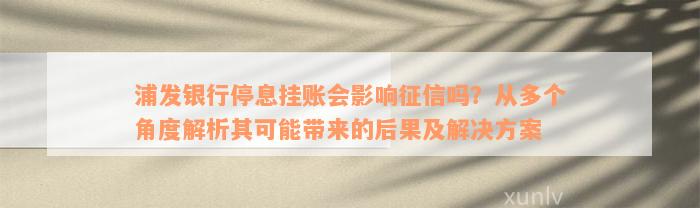 浦发银行停息挂账会影响征信吗？从多个角度解析其可能带来的后果及解决方案