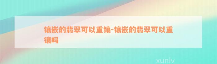 镶嵌的翡翠可以重镶-镶嵌的翡翠可以重镶吗