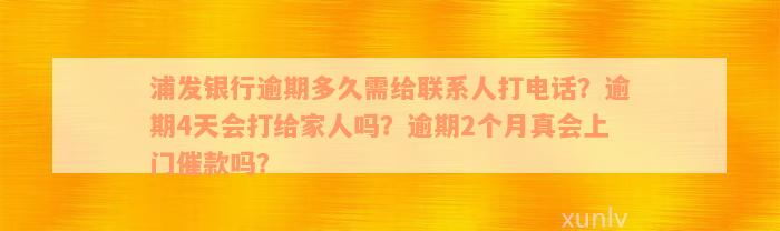 浦发银行逾期多久需给联系人打电话？逾期4天会打给家人吗？逾期2个月真会上门催款吗？