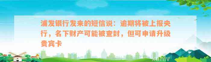 浦发银行发来的短信说：逾期将被上报央行，名下财产可能被查封，但可申请升级贵宾卡