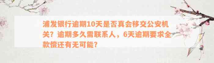 浦发银行逾期10天是否真会移交公安机关？逾期多久需联系人，6天逾期要求全款偿还有无可能？