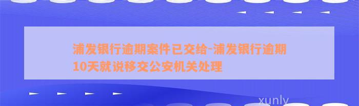 浦发银行逾期案件已交给-浦发银行逾期10天就说移交公安机关处理