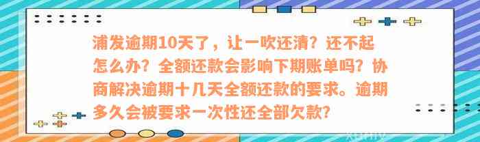 浦发逾期10天了，让一吹还清？还不起怎么办？全额还款会影响下期账单吗？协商解决逾期十几天全额还款的要求。逾期多久会被要求一次性还全部欠款？