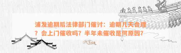 浦发逾期后法律部门催讨：逾期几天合理？会上门催收吗？半年未催收是何原因？