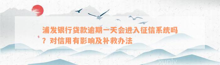 浦发银行贷款逾期一天会进入征信系统吗？对信用有影响及补救办法