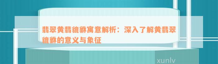 翡翠黄翡貔貅寓意解析：深入了解黄翡翠貔貅的意义与象征