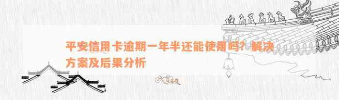 平安信用卡逾期一年半还能使用吗？解决方案及后果分析