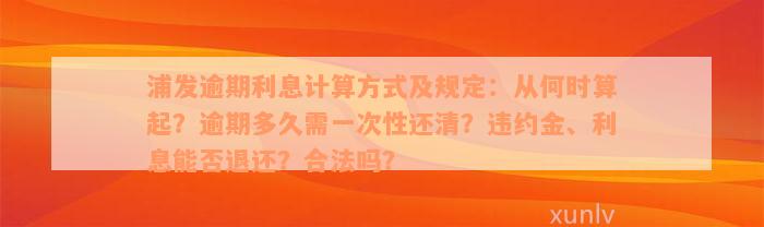 浦发逾期利息计算方式及规定：从何时算起？逾期多久需一次性还清？违约金、利息能否退还？合法吗？