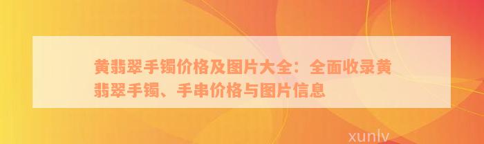 黄翡翠手镯价格及图片大全：全面收录黄翡翠手镯、手串价格与图片信息