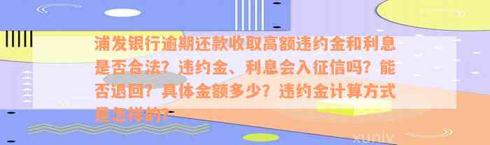 浦发银行逾期还款收取高额违约金和利息是否合法？违约金、利息会入征信吗？能否退回？具体金额多少？违约金计算方式是怎样的？