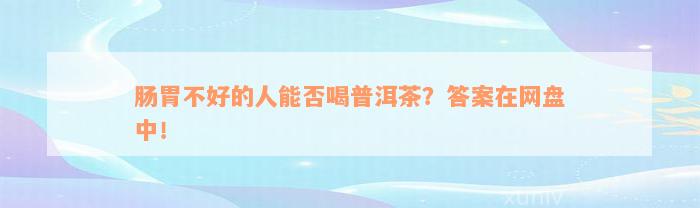 肠胃不好的人能否喝普洱茶？答案在网盘中！