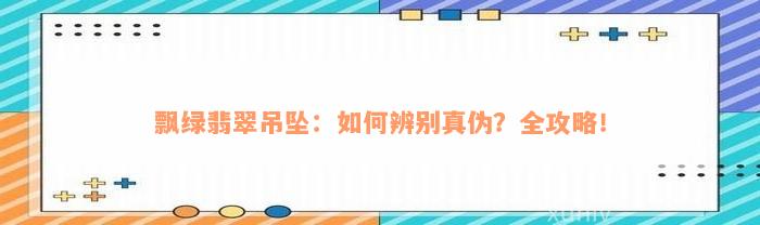 飘绿翡翠吊坠：如何辨别真伪？全攻略！