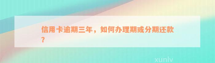 信用卡逾期三年，如何办理期或分期还款？