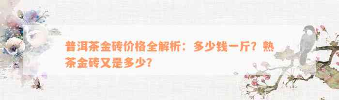 普洱茶金砖价格全解析：多少钱一斤？熟茶金砖又是多少？