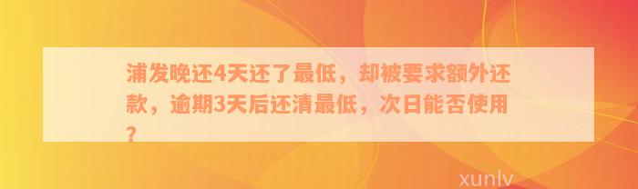 浦发晚还4天还了最低，却被要求额外还款，逾期3天后还清最低，次日能否使用？