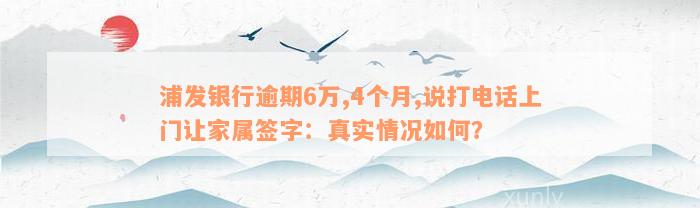 浦发银行逾期6万,4个月,说打电话上门让家属签字：真实情况如何？