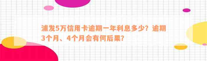 浦发5万信用卡逾期一年利息多少？逾期3个月、4个月会有何后果？