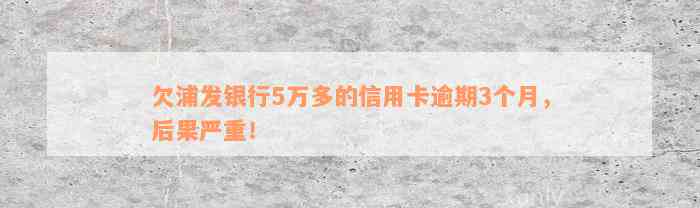 欠浦发银行5万多的信用卡逾期3个月，后果严重！