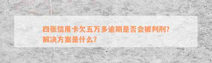 四张信用卡欠五万多逾期是否会被判刑？解决方案是什么？