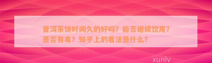 普洱茶饼时间久的好吗？能否继续饮用？是否有毒？知乎上的看法是什么？