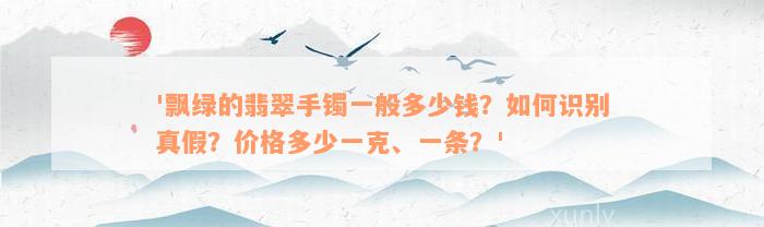 '飘绿的翡翠手镯一般多少钱？如何识别真假？价格多少一克、一条？'