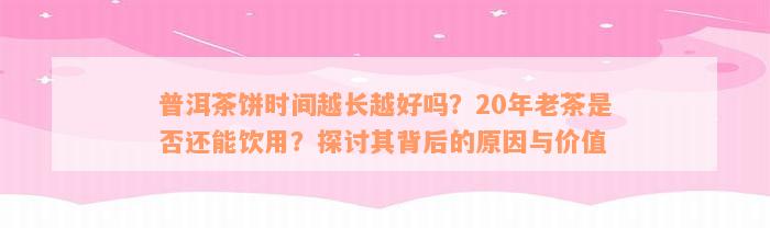 普洱茶饼时间越长越好吗？20年老茶是否还能饮用？探讨其背后的原因与价值