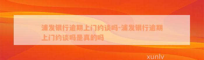 浦发银行逾期上门约谈吗-浦发银行逾期上门约谈吗是真的吗