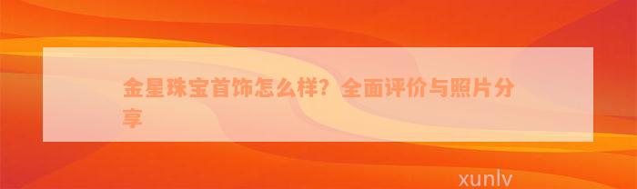 金星珠宝首饰怎么样？全面评价与照片分享