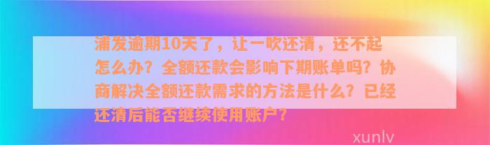 浦发逾期10天了，让一吹还清，还不起怎么办？全额还款会影响下期账单吗？协商解决全额还款需求的方法是什么？已经还清后能否继续使用账户？