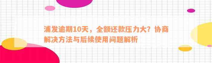 浦发逾期10天，全额还款压力大？协商解决方法与后续使用问题解析