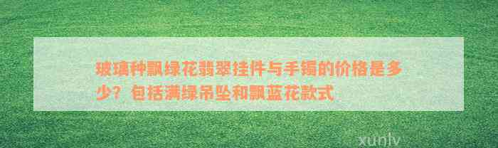 玻璃种飘绿花翡翠挂件与手镯的价格是多少？包括满绿吊坠和飘蓝花款式