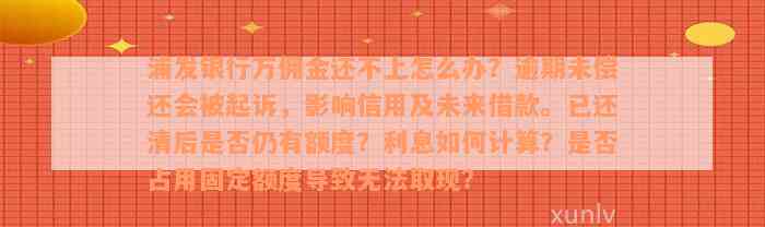 浦发银行万佣金还不上怎么办？逾期未偿还会被起诉，影响信用及未来借款。已还清后是否仍有额度？利息如何计算？是否占用固定额度导致无法取现？