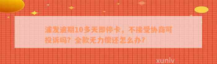 浦发逾期10多天即停卡，不接受协商可投诉吗？全款无力偿还怎么办？