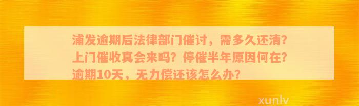 浦发逾期后法律部门催讨，需多久还清？上门催收真会来吗？停催半年原因何在？逾期10天，无力偿还该怎么办？