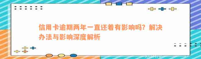 信用卡逾期两年一直还着有影响吗？解决办法与影响深度解析