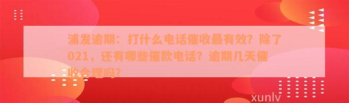 浦发逾期：打什么电话催收最有效？除了021，还有哪些催款电话？逾期几天催收合理吗？