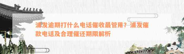 浦发逾期打什么电话催收最管用？浦发催款电话及合理催还期限解析