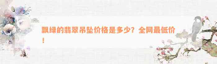 飘绿的翡翠吊坠价格是多少？全网最低价！