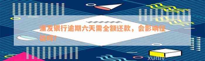 浦发银行逾期六天需全额还款，会影响征信吗？