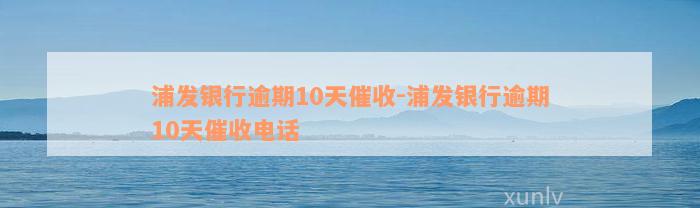 浦发银行逾期10天催收-浦发银行逾期10天催收电话